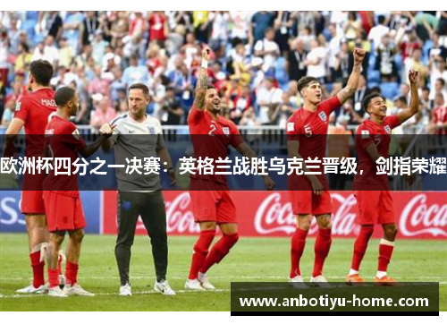 欧洲杯四分之一决赛：英格兰战胜乌克兰晋级，剑指荣耀